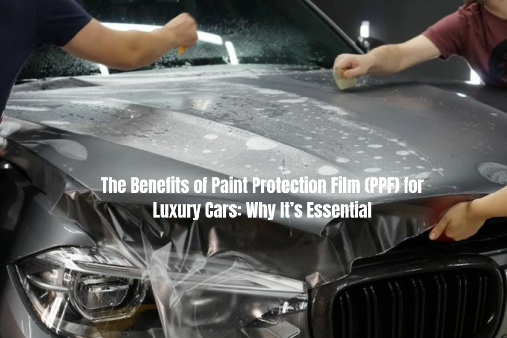 The Benefits of Paint Protection Film (PPF) for Luxury Cars: Why It’s Essential